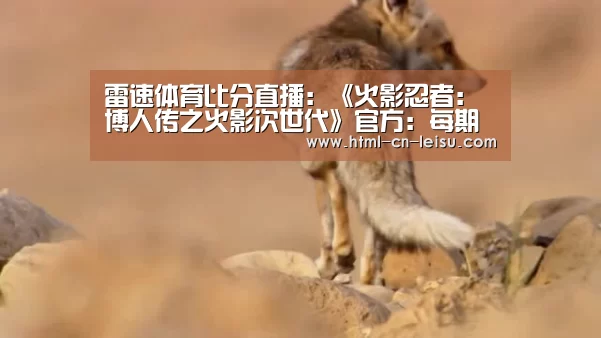 雷速体育比分直播:《火影忍者:博人传之火影次世代》官方:每期剧情都交由岸本齐史进行审核(图1) 雷速体育网页版
