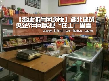 【雷速体育网页版】湖北建筑央企9月可实现“在工厂里盖房”(图3) 雷速体育比分直播